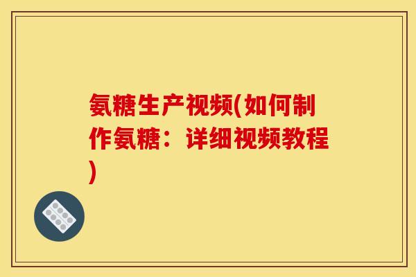 氨糖生产视频(如何制作氨糖：详细视频教程)