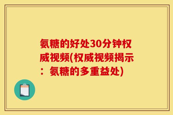 氨糖的好处30分钟权威视频(权威视频揭示：氨糖的多重益处)
