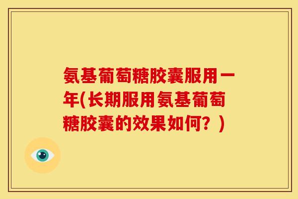 氨基葡萄糖胶囊服用一年(长期服用氨基葡萄糖胶囊的效果如何?) 氨基葡萄糖胶囊服用一年(长期服用氨基葡萄糖胶囊的效果如何?)