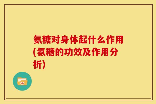 氨糖对身体起什么作用(氨糖的功效及作用分析) 氨糖对身体起什么作用(氨糖的功效及作用分析)
