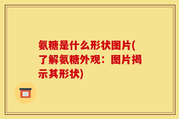氨糖是什么形状图片(了解氨糖外观：图片揭示其形状)
