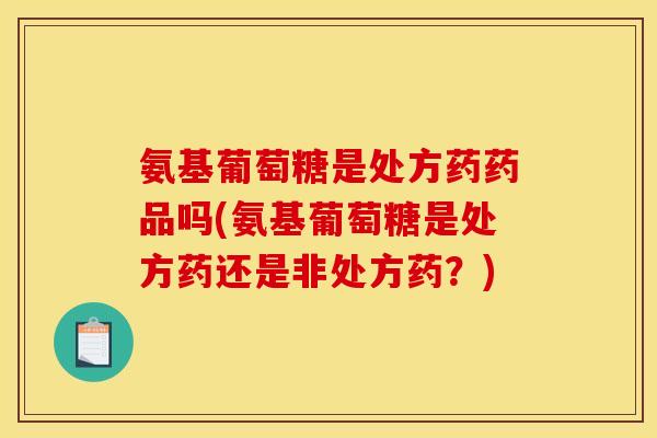 氨基葡萄糖是处方药药品吗(氨基葡萄糖是处方药还是非处方药?) 氨基葡萄糖是处方药药品吗(氨基葡萄糖是处方药还是非处方药?)