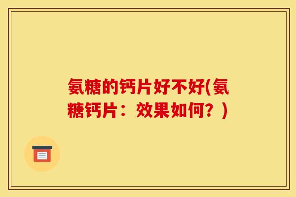 氨糖的钙片好不好(氨糖钙片：效果如何？)