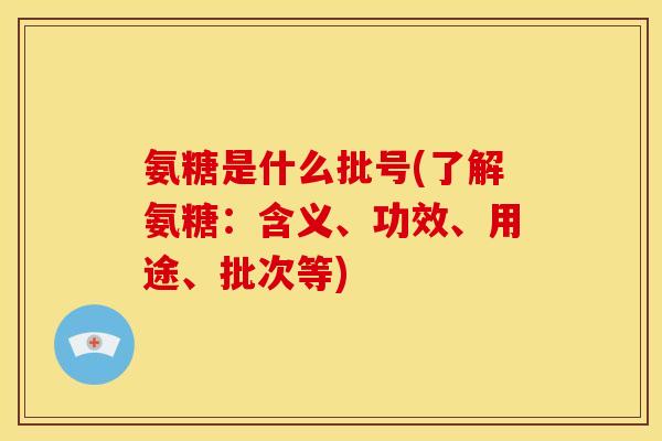 氨糖是什么批号(了解氨糖:含义、功效、用途、批次等) 氨糖是什么批号(了解氨糖:含义、功效、用途、批次等)