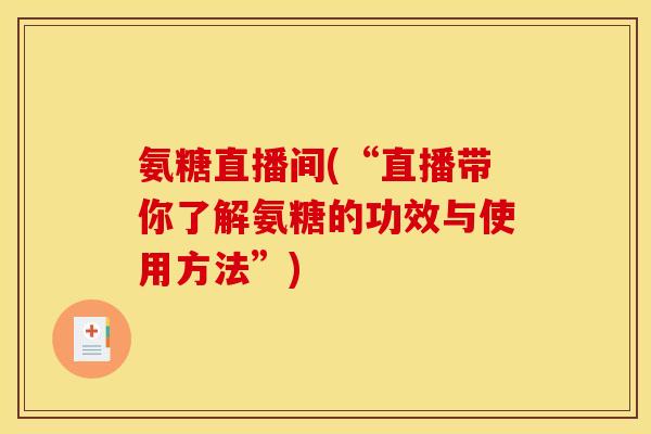 氨糖直播间(“直播带你了解氨糖的功效与使用方法”) 氨糖直播间(“直播带你了解氨糖的功效与使用方法”)