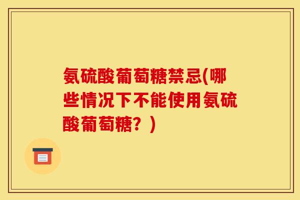 氨硫酸葡萄糖禁忌(哪些情况下不能使用氨硫酸葡萄糖?) 氨硫酸葡萄糖禁忌(哪些情况下不能使用氨硫酸葡萄糖?)