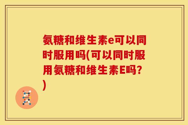 氨糖和维生素e可以同时服用吗(可以同时服用氨糖和维生素E吗?) 氨糖和维生素e可以同时服用吗(可以同时服用氨糖和维生素E吗?)