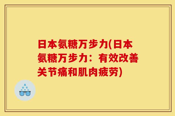 日本氨糖万步力(日本氨糖万步力：有效改善关节痛和肌肉疲劳)