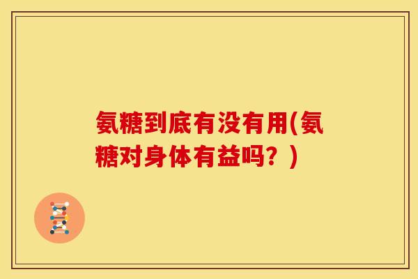 氨糖到底有没有用(氨糖对身体有益吗？)