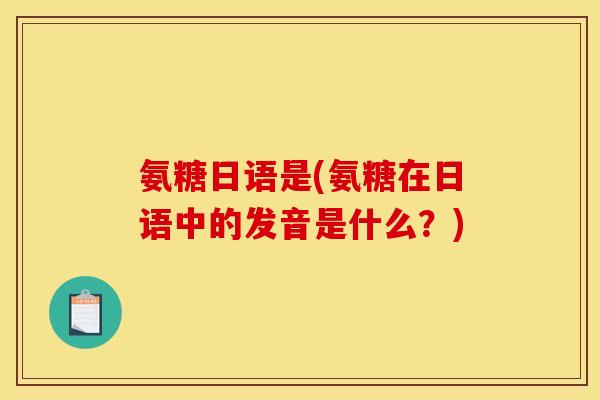 氨糖日语是(氨糖在日语中的发音是什么?) 氨糖日语是(氨糖在日语中的发音是什么?)