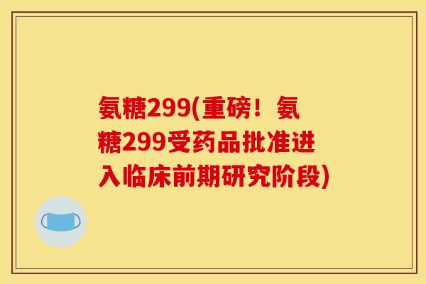 氨糖299(重磅！氨糖299受药品批准进入临床前期研究阶段)