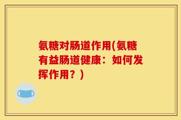 氨糖对肠道作用(氨糖有益肠道健康:如何发挥作用?) 氨糖对肠道作用(氨糖有益肠道健康:如何发挥作用?)