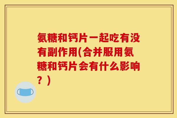 氨糖和钙片一起吃有没有副作用(合并服用氨糖和钙片会有什么影响?) 氨糖和钙片一起吃有没有副作用(合并服用氨糖和钙片会有什么影响?)