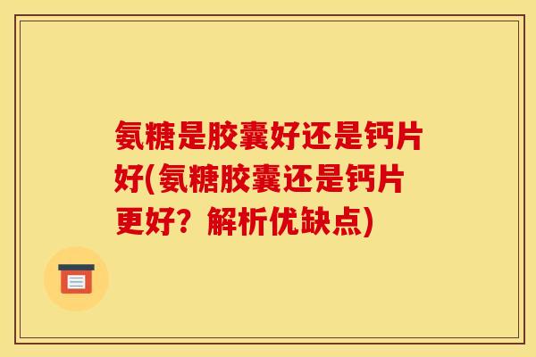 氨糖是胶囊好还是钙片好(氨糖胶囊还是钙片更好?解析优缺点) 氨糖是胶囊好还是钙片好(氨糖胶囊还是钙片更好?解析优缺点)