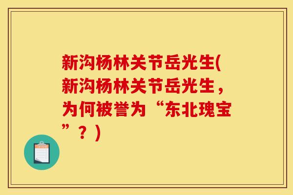 新沟杨林关节岳光生(新沟杨林关节岳光生，为何被誉为“东北瑰宝”？)