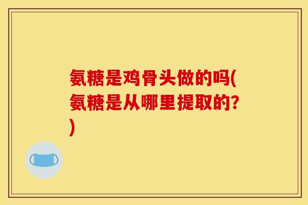 氨糖是鸡骨头做的吗(氨糖是从哪里提取的？)