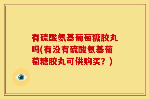 有硫酸氨基葡萄糖胶丸吗(有没有硫酸氨基葡萄糖胶丸可供购买?) 有硫酸氨基葡萄糖胶丸吗(有没有硫酸氨基葡萄糖胶丸可供购买?)