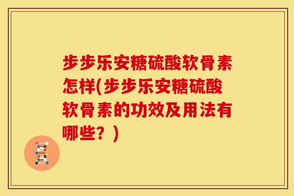步步乐安糖硫酸软骨素怎样(步步乐安糖硫酸软骨素的功效及用法有哪些?) 步步乐安糖硫酸软骨素怎样(步步乐安糖硫酸软骨素的功效及用法有哪些?)