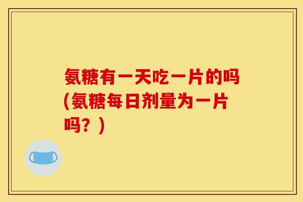 氨糖有一天吃一片的吗(氨糖每日剂量为一片吗?) 氨糖有一天吃一片的吗(氨糖每日剂量为一片吗?)
