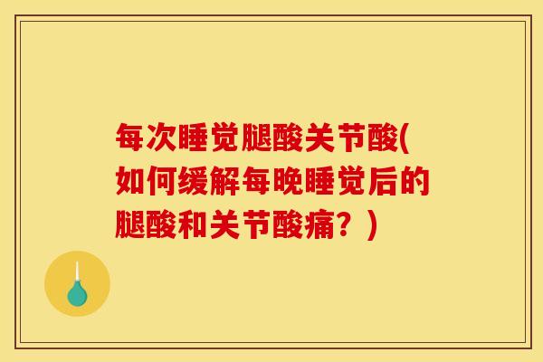 每次睡觉腿酸关节酸(如何缓解每晚睡觉后的腿酸和关节酸痛?) 每次睡觉腿酸关节酸(如何缓解每晚睡觉后的腿酸和关节酸痛?)