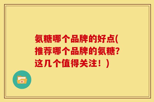 氨糖哪个品牌的好点(推荐哪个品牌的氨糖?这几个值得关注!) 氨糖哪个品牌的好点(推荐哪个品牌的氨糖?这几个值得关注!)
