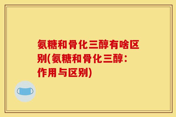 氨糖和骨化三醇有啥区别(氨糖和骨化三醇：作用与区别)