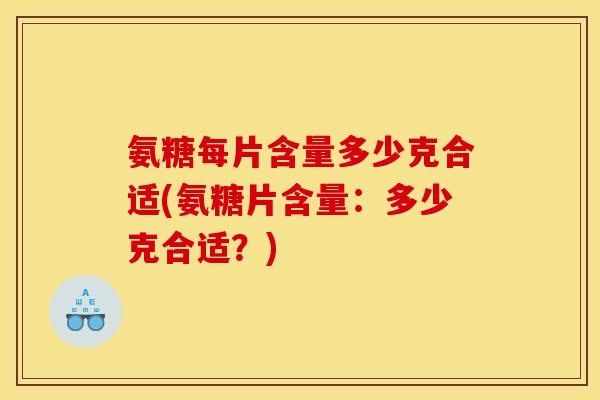 氨糖每片含量多少克合适(氨糖片含量:多少克合适?) 氨糖每片含量多少克合适(氨糖片含量:多少克合适?)