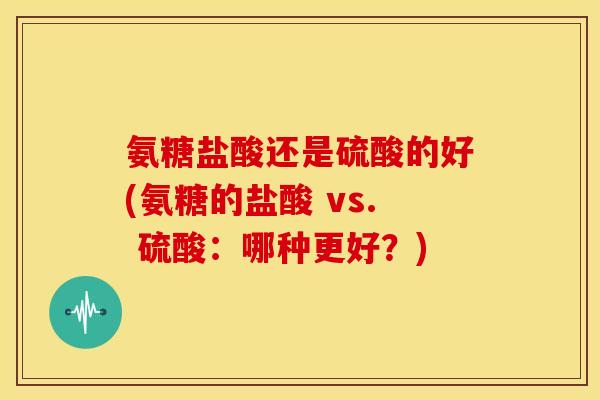 氨糖盐酸还是硫酸的好(氨糖的盐酸 vs. 硫酸:哪种更好?) 氨糖盐酸还是硫酸的好(氨糖的盐酸 vs. 硫酸:哪种更好?)