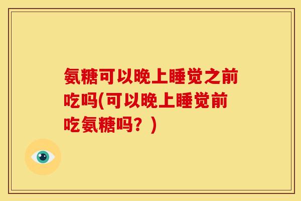 氨糖可以晚上睡觉之前吃吗(可以晚上睡觉前吃氨糖吗?) 氨糖可以晚上睡觉之前吃吗(可以晚上睡觉前吃氨糖吗?)