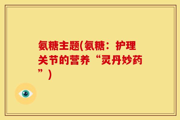 氨糖主题(氨糖:护理关节的营养“灵丹妙药”) 氨糖主题(氨糖:护理关节的营养“灵丹妙药”)