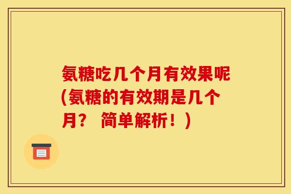 氨糖吃几个月有效果呢(氨糖的有效期是几个月? 简单解析!) 氨糖吃几个月有效果呢(氨糖的有效期是几个月? 简单解析!)