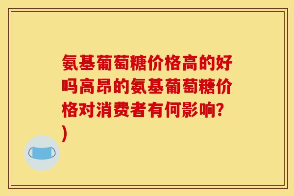 氨基葡萄糖价格高的好吗高昂的氨基葡萄糖价格对消费者有何影响?) 氨基葡萄糖价格高的好吗高昂的氨基葡萄糖价格对消费者有何影响?)