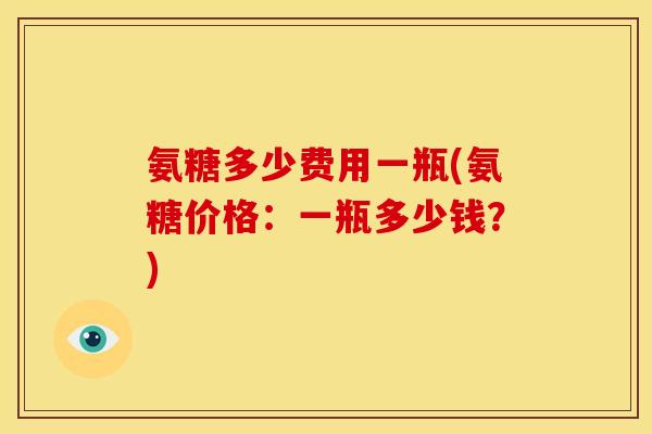 氨糖多少费用一瓶(氨糖价格:一瓶多少钱?) 氨糖多少费用一瓶(氨糖价格:一瓶多少钱?)