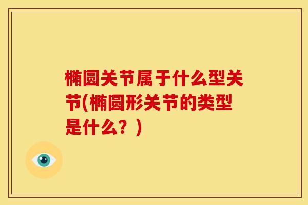 椭圆关节属于什么型关节(椭圆形关节的类型是什么?) 椭圆关节属于什么型关节(椭圆形关节的类型是什么?)