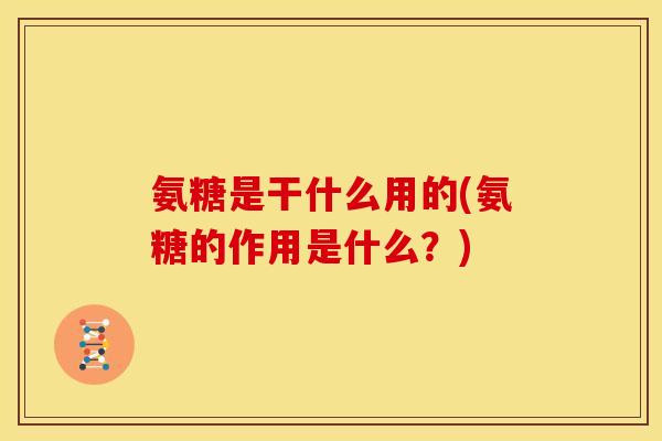 氨糖是干什么用的(氨糖的作用是什么?) 氨糖是干什么用的(氨糖的作用是什么?)