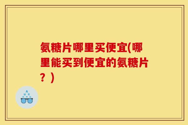 氨糖片哪里买便宜(哪里能买到便宜的氨糖片?) 氨糖片哪里买便宜(哪里能买到便宜的氨糖片?)