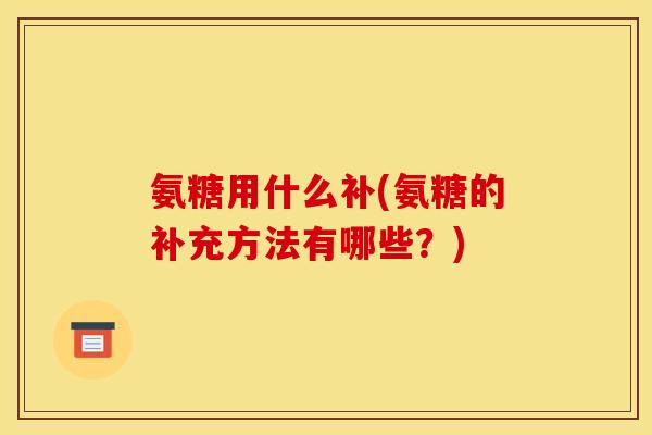 氨糖用什么补(氨糖的补充方法有哪些？)