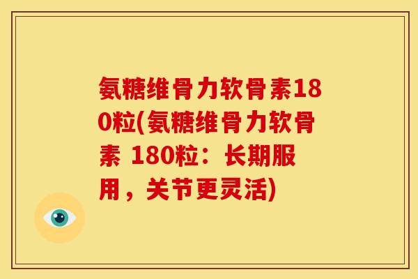 氨糖维骨力软骨素180粒(氨糖维骨力软骨素 180粒:长期服用,关节更灵活) 氨糖维骨力软骨素180粒(氨糖维骨力软骨素 180粒:长期服用,关节更灵活)