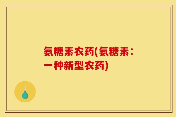 氨糖素农药(氨糖素:一种新型农药) 氨糖素农药(氨糖素:一种新型农药)