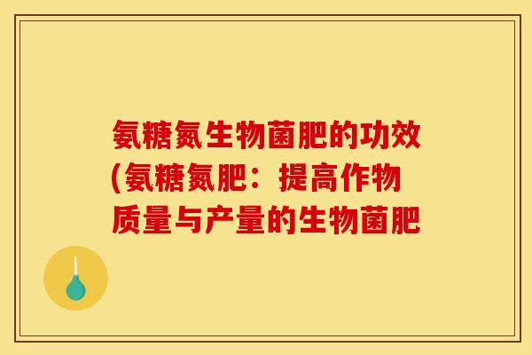 氨糖氮生物菌肥的功效(氨糖氮肥:提高作物质量与产量的生物菌肥 氨糖氮生物菌肥的功效(氨糖氮肥:提高作物质量与产量的生物菌肥