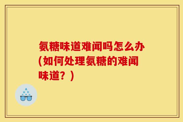 氨糖味道难闻吗怎么办(如何处理氨糖的难闻味道？)