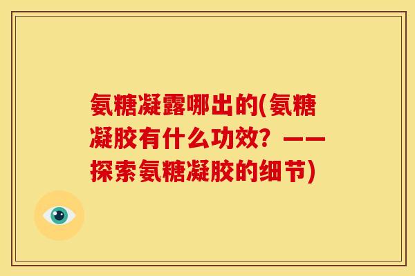 氨糖凝露哪出的(氨糖凝胶有什么功效?——探索氨糖凝胶的细节) 氨糖凝露哪出的(氨糖凝胶有什么功效?——探索氨糖凝胶的细节)