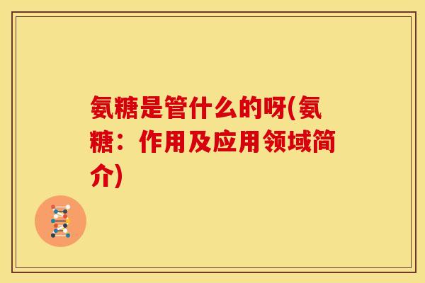 氨糖是管什么的呀(氨糖:作用及应用领域简介) 氨糖是管什么的呀(氨糖:作用及应用领域简介)