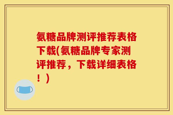 氨糖品牌测评推荐表格下载(氨糖品牌专家测评推荐,下载详细表格!) 氨糖品牌测评推荐表格下载(氨糖品牌专家测评推荐,下载详细表格!)