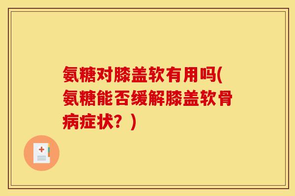 氨糖对膝盖软有用吗(氨糖能否缓解膝盖软骨症状?) 氨糖对膝盖软有用吗(氨糖能否缓解膝盖软骨症状?)