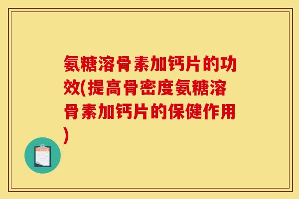 氨糖溶骨素加钙片的功效(提高骨密度氨糖溶骨素加钙片的保健作用) 氨糖溶骨素加钙片的功效(提高骨密度氨糖溶骨素加钙片的保健作用)
