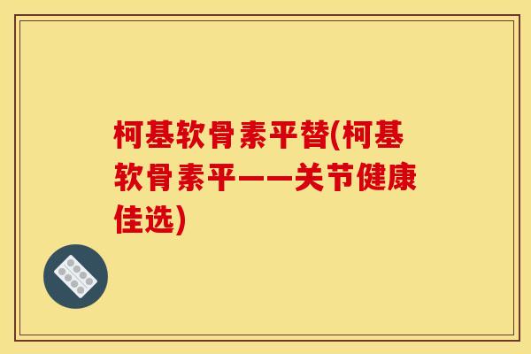 柯基软骨素平替(柯基软骨素平——关节健康佳选) 柯基软骨素平替(柯基软骨素平——关节健康佳选)