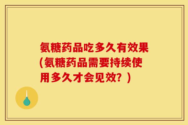 氨糖药品吃多久有效果(氨糖药品需要持续使用多久才会见效？)