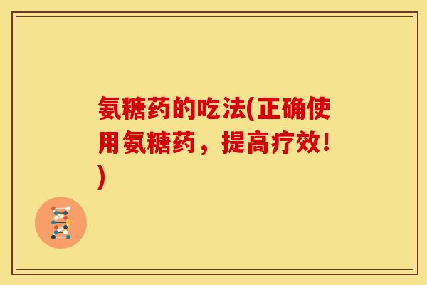 氨糖药的吃法(正确使用氨糖药,提高疗效!) 氨糖药的吃法(正确使用氨糖药,提高疗效!)