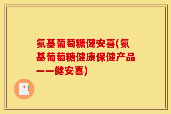 氨基葡萄糖健安喜(氨基葡萄糖健康保健产品——健安喜) 氨基葡萄糖健安喜(氨基葡萄糖健康保健产品——健安喜)